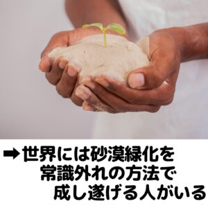 世界には砂漠緑化を常識外れの方法で成し遂げる人がいる